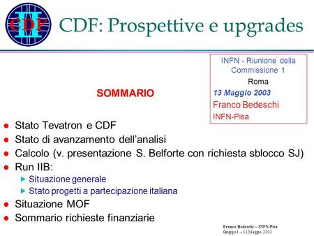 Franco Bedeschi – INFN-Pisa Gruppo1 – 13 Maggio 2003 CDF: Prospettive e upgrades Stato Tevatron e CDF Stato di avanzamento dell’analisi Calcolo (v. presentazione.