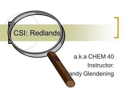 CSI: Redlands a.k.a CHEM 40 Instructor: Candy Glendening.