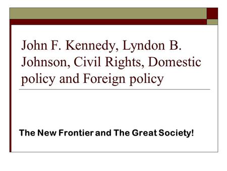 John F. Kennedy, Lyndon B. Johnson, Civil Rights, Domestic policy and Foreign policy The New Frontier and The Great Society!