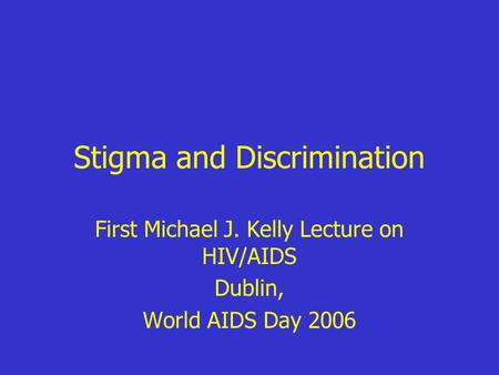 Stigma and Discrimination First Michael J. Kelly Lecture on HIV/AIDS Dublin, World AIDS Day 2006.