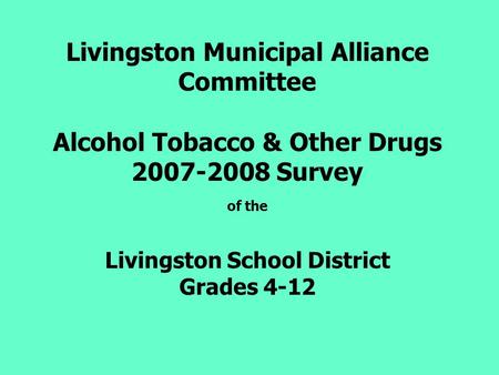 Livingston Municipal Alliance Committee Alcohol Tobacco & Other Drugs 2007-2008 Survey of the Livingston School District Grades 4-12.