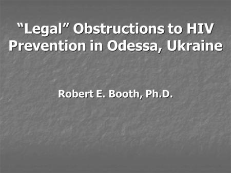 “Legal” Obstructions to HIV Prevention in Odessa, Ukraine Robert E. Booth, Ph.D.