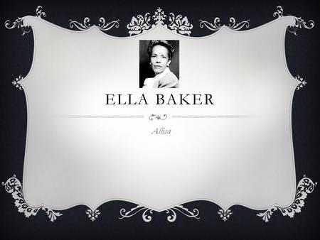 ELLA BAKER Allisa. EARLY LIFE  Ella Baker was born on December 13 th 1903 in Norfolk Virginia  Ella was greatly influenced by her grandmother who was.