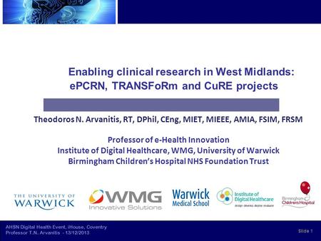 AHSN Digital Health Event, iHouse, Coventry Professor T.N. Arvanitis - 13/12/2013 Enabling clinical research in West Midlands: ePCRN, TRANSFoRm and CuRE.