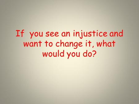 If you see an injustice and want to change it, what would you do?