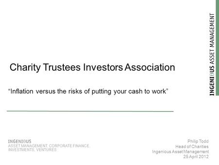  Philip Todd Head of Charities Ingenious Asset Management 25 April 2012  ASSET MANAGEMENT, CORPORATE FINANCE, INVESTMENTS, VENTURES Charity Trustees.