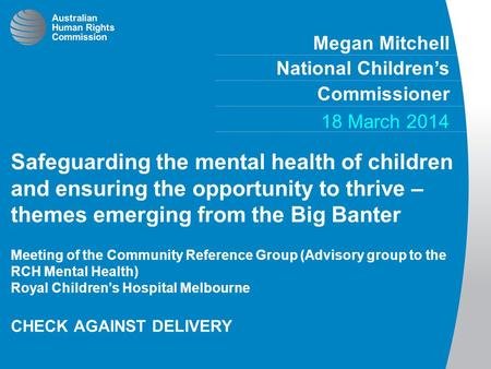 Megan Mitchell National Children’s Commissioner 18 March 2014 Safeguarding the mental health of children and ensuring the opportunity to thrive – themes.