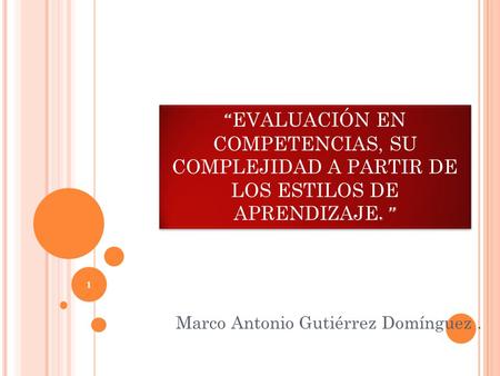 1 Marco Antonio Gutiérrez Domínguez. “ EVALUACIÓN EN COMPETENCIAS, SU COMPLEJIDAD A PARTIR DE LOS ESTILOS DE APRENDIZAJE. ”