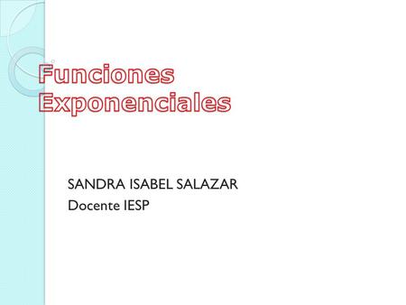 SANDRA ISABEL SALAZAR Docente IESP. En donde la base es a (a>0) y x es cualquier número real. PROPIEDADES El dominio de ƒ es el conjunto de los números.