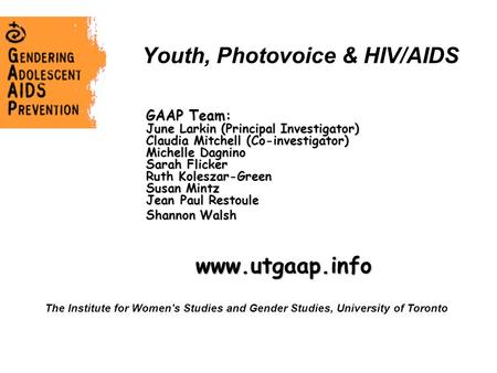 Youth, Photovoice & HIV/AIDS GAAP Team: June Larkin (Principal Investigator) Claudia Mitchell (Co-investigator) Michelle Dagnino Sarah Flicker Ruth Koleszar-Green.