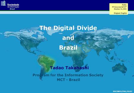 Tadao Takahashi The Digital Divide and Brazil SOCINFO/PAL/0107 Program for the Information Society MCT - Brazil Public FTAA.ecom/inf/107 October 24, 2001.