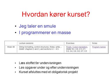 Hvordan kører kurset? Jeg taler en smule I programmerer en masse Læs stoffet før undervisningen Løs opgaver under og efter undervisningen Kurset afsluttes.