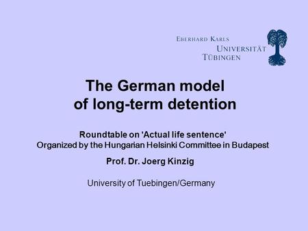 Prof. Dr. Joerg Kinzig The German model of long-term detention University of Tuebingen/Germany Roundtable on ' Actual life sentence ' Organized by the.