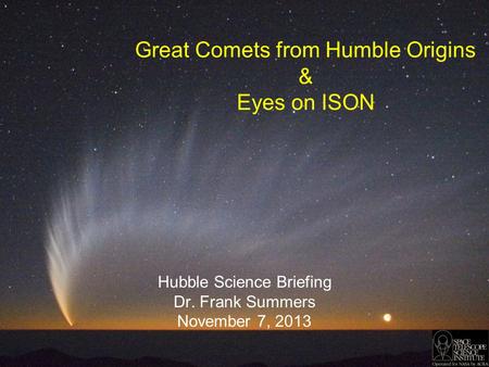 Great Comets from Humble Origins & Eyes on ISON Hubble Science Briefing Dr. Frank Summers November 7, 2013.