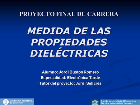 PROYECTO FINAL DE CARRERA MEDIDA DE LAS PROPIEDADES DIELÉCTRICAS Alumno: Jordi Bustos Romero Especialidad: Electrónica Tarde Tutor del proyecto: Jordi.