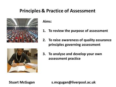 Principles & Practice of Assessment Stuart McGugan Aims: 1.To review the purpose of assessment 2.To raise awareness of quality.