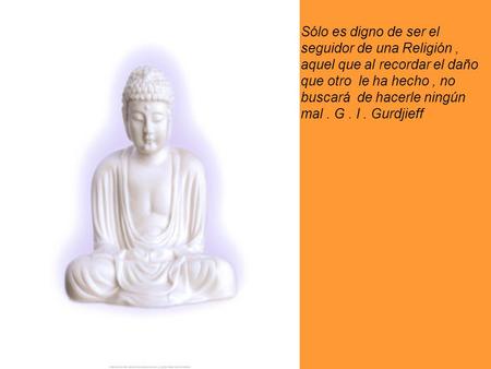 Sólo es digno de ser el seguidor de una Religión, aquel que al recordar el daño que otro le ha hecho, no buscará de hacerle ningún mal. G. I. Gurdjieff.