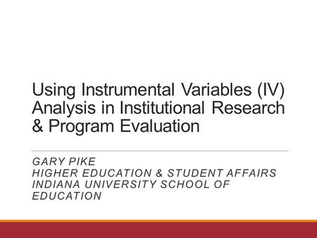 Using Instrumental Variables (IV) Analysis in Institutional Research & Program Evaluation GARY PIKE HIGHER EDUCATION & STUDENT AFFAIRS INDIANA UNIVERSITY.