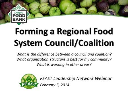 Forming a Regional Food System Council/Coalition FEAST Leadership Network Webinar February 5, 2014 What is the difference between a council and coalition?