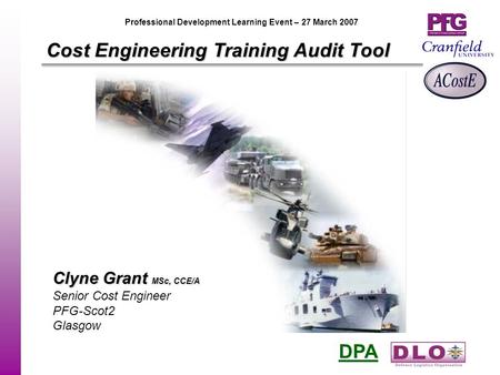 DPA Professional Development Learning Event – 27 March 2007 Cost Engineering Training Audit Tool Clyne Grant MSc, CCE/A Senior Cost Engineer PFG-Scot2.