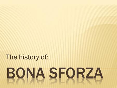 The history of:. She was a member of the powerful Milanese House of Sforza. In 1518, she became the second wife of Sigismund I the Old, the King of.