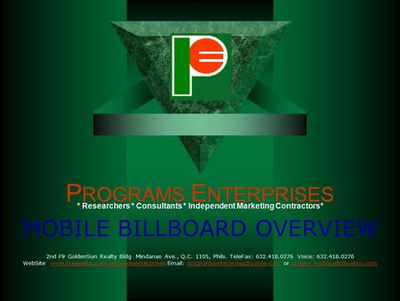 P ROGRAMS E NTERPRISES MOBILE BILLBOARD OVERVIEW 2nd Flr GoldenSun Realty Bldg Mindanao Ave., Q.C. 1105, Phils. TeleFax: 632.418.0276 Voice: 632.418.0276.