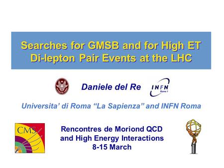 Searches for GMSB and for High ET Di-lepton Pair Events at the LHC Daniele del Re Universita’ di Roma “La Sapienza” and INFN Roma Rencontres de Moriond.