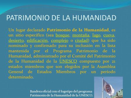 PATRIMONIO DE LA HUMANIDAD Un lugar declarado Patrimonio de la Humanidad, es un sitio específico (sea bosque, montaña, lago, cueva, desierto, edificación,