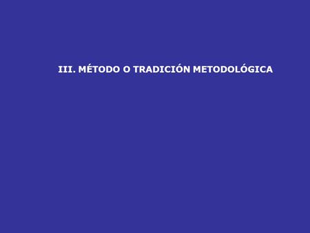 III. MÉTODO O TRADICIÓN METODOLÓGICA. PREGUNTA DE INVESTIGACIÓN Y MÉTODO Cada estrategia (MÉTODO) entrega determinada información que ilumina ciertos.