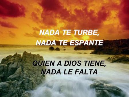 NADA TE TURBE, NADA TE ESPANTE QUIEN A DIOS TIENE, NADA LE FALTA.