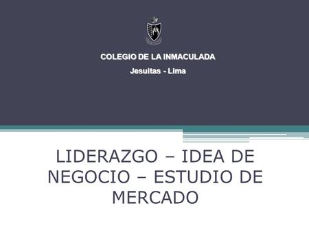 LIDERAZGO – IDEA DE NEGOCIO – ESTUDIO DE MERCADO COLEGIO DE LA INMACULADA Jesuitas - Lima.