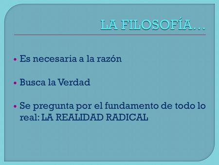 Es necesaria a la razón Busca la Verdad Se pregunta por el fundamento de todo lo real: LA REALIDAD RADICAL.