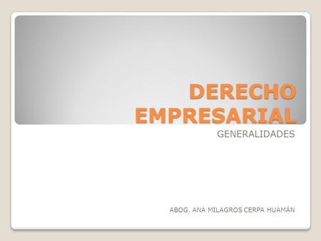 DERECHO EMPRESARIAL GENERALIDADES ABOG. ANA MILAGROS CERPA HUAMÁN.