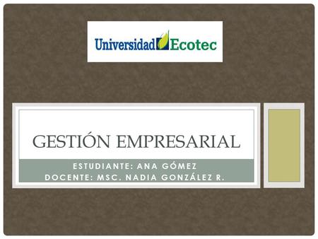 ESTUDIANTE: ANA GÓMEZ DOCENTE: MSC. NADIA GONZÁLEZ R. GESTIÓN EMPRESARIAL.