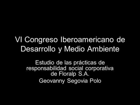 VI Congreso Iberoamericano de Desarrollo y Medio Ambiente Estudio de las prácticas de responsabilidad social corporativa de Floralp S.A. Geovanny Segovia.