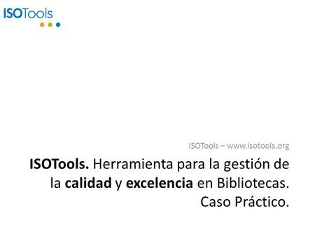 ISOTools. Herramienta para la gestión de la calidad y excelencia en Bibliotecas. Caso Práctico. ISOTools – www.isotools.org.