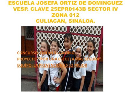 ESCUELA JOSEFA ORTIZ DE DOMINGUEZ VESP. CLAVE 25EPR0143B SECTOR IV ZONA 012 CULIACAN, SINALOA. CONCURSO: DISEÑA EL CAMBIO. PROYECTO: “POR UNA ESCUELA MÁS.