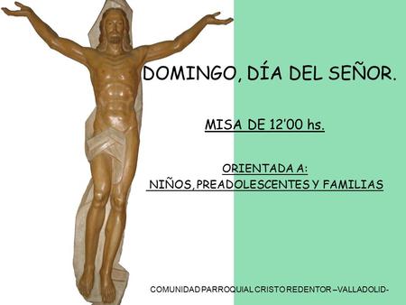 COMUNIDAD PARROQUIAL CRISTO REDENTOR –VALLADOLID- DOMINGO, DÍA DEL SEÑOR. MISA DE 12’00 hs. ORIENTADA A: NIÑOS, PREADOLESCENTES Y FAMILIAS.