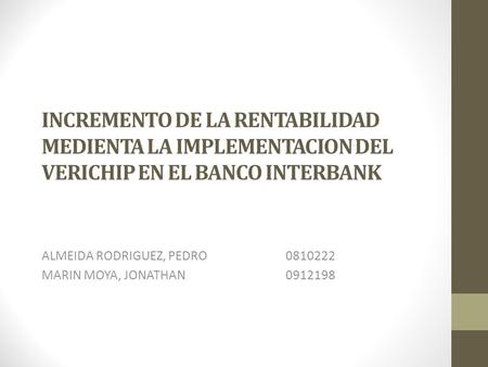 INCREMENTO DE LA RENTABILIDAD MEDIENTA LA IMPLEMENTACION DEL VERICHIP EN EL BANCO INTERBANK ALMEIDA RODRIGUEZ, PEDRO0810222 MARIN MOYA, JONATHAN0912198.