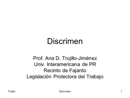 TrujilloDiscrimen1 Prof. Ana D. Trujillo-Jiménez Univ. Interamericana de PR Recinto de Fajardo Legislación Protectora del Trabajo.