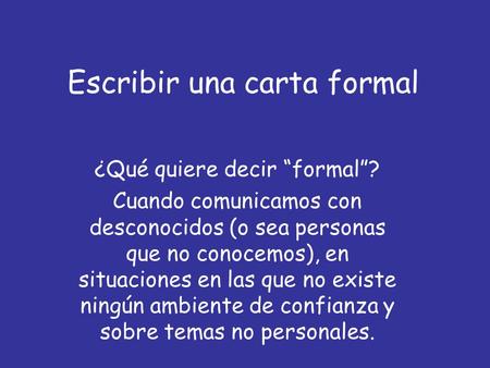 Escribir una carta formal ¿Qué quiere decir “formal”? Cuando comunicamos con desconocidos (o sea personas que no conocemos), en situaciones en las que.