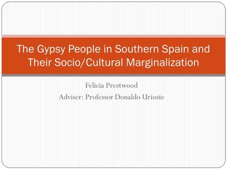 Felicia Prestwood Adviser: Professor Donaldo Urioste The Gypsy People in Southern Spain and Their Socio/Cultural Marginalization.