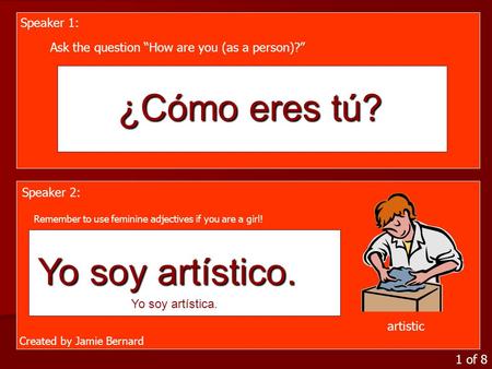 1 of 8 Speaker 2: Speaker 1: Ask the question “How are you (as a person)?” ¿Cómo eres tú? artistic Yo soy artístico. Yo soy artística. Remember to use.