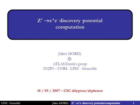 LPSC - GrenobleJulien MOREL 1 Z'  e + e - discovery potential computation Julien MOREL ATLAS Exotics group IN2P3 – CNRS - LPSC - Grenoble 18 / 09 / 2007.