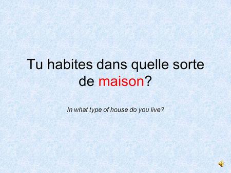 Tu habites dans quelle sorte de maison? In what type of house do you live?