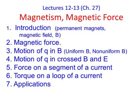 Lectures 12-13 (Ch. 27) Magnetism, Magnetic Force 1. Introduction (permanent magnets, magnetic field, B) 2. Magnetic force. 3. Motion of q in B (Uniform.