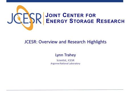 J OINT C ENTER FOR E NERGY S TORAGE R ESEARCH JCESR: Overview and Research Highlights Lynn Trahey Scientist, JCESR Argonne National Laboratory.