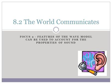 FOCUS 2 - FEATURES OF THE WAVE MODEL CAN BE USED TO ACCOUNT FOR THE PROPERTIES OF SOUND 8.2 The World Communicates.