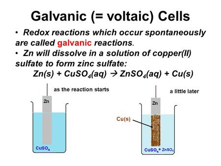 Galvanic (= voltaic) Cells Redox reactions which occur spontaneously are called galvanic reactions. Zn will dissolve in a solution of copper(II) sulfate.