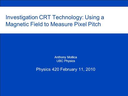 Investigation CRT Technology: Using a Magnetic Field to Measure Pixel Pitch Anthony Mollica UBC Physics Physics 420 February 11, 2010.